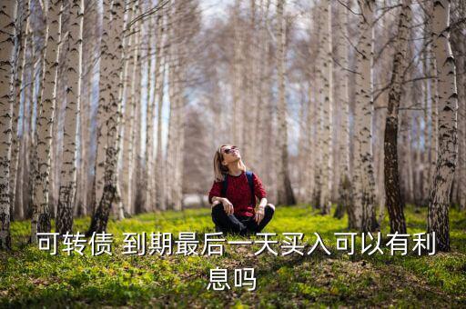 可轉債到期怎么辦,可轉債到期最后一天買入是得不到利息