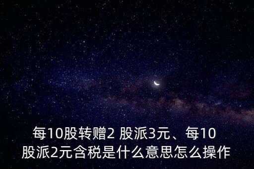 每10股轉(zhuǎn)贈2 股派3元、每10 股派2元含稅是什么意思怎么操作