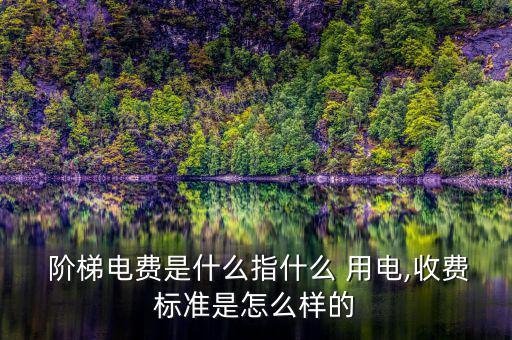  階梯電費是什么指什么 用電,收費標準是怎么樣的