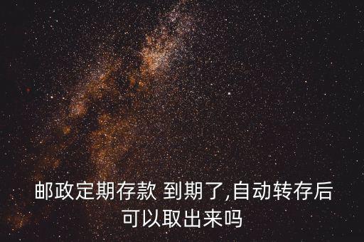  郵政定期存款 到期了,自動(dòng)轉(zhuǎn)存后可以取出來嗎