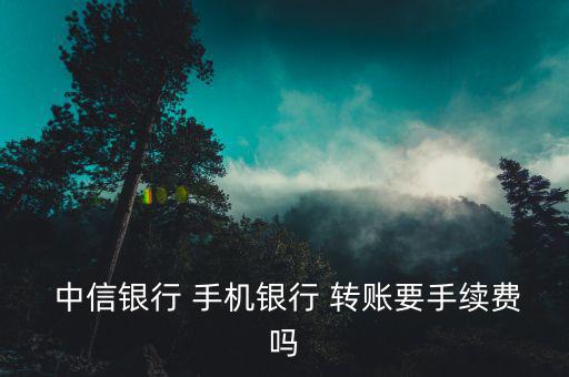  中信銀行 手機銀行 轉賬要手續(xù)費嗎