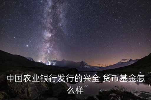中國農業(yè)銀行發(fā)行的興全 貨幣基金怎么樣