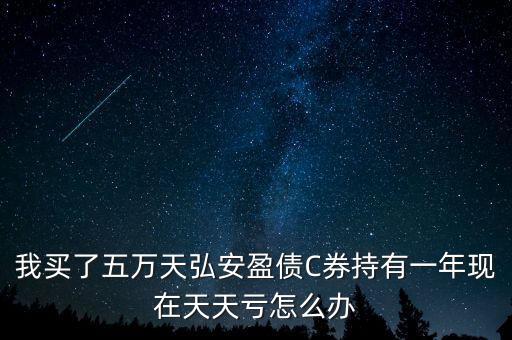 我買(mǎi)了五萬(wàn)天弘安盈債C券持有一年現(xiàn)在天天虧怎么辦