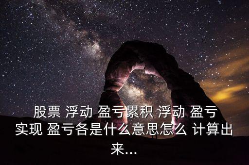  股票 浮動 盈虧累積 浮動 盈虧實(shí)現(xiàn) 盈虧各是什么意思怎么 計算出來...