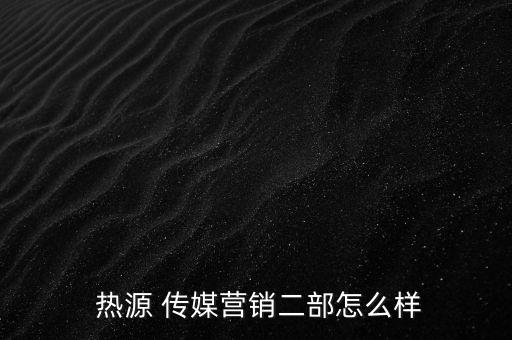  熱源 傳媒營(yíng)銷(xiāo)二部怎么樣