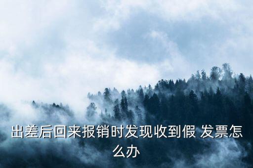 出差后回來(lái)報(bào)銷時(shí)發(fā)現(xiàn)收到假 發(fā)票怎么辦