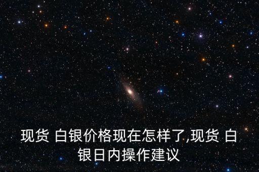 現(xiàn)貨 白銀價(jià)格現(xiàn)在怎樣了,現(xiàn)貨 白銀日內(nèi)操作建議