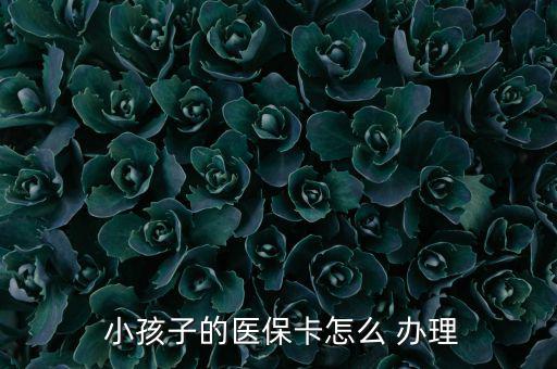 小孩醫(yī)療保險(xiǎn)怎么辦理,小孩醫(yī)?？ㄞk理流程如下；