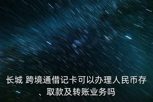長(zhǎng)城 跨境通借記卡可以辦理人民幣存、取款及轉(zhuǎn)賬業(yè)務(wù)嗎