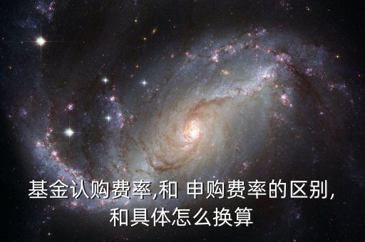基金認購費率,和 申購費率的區(qū)別,和具體怎么換算