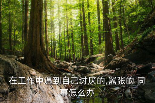遇到咄咄逼人的同事怎么辦,面對不講道理的人要學會坦然和諒解