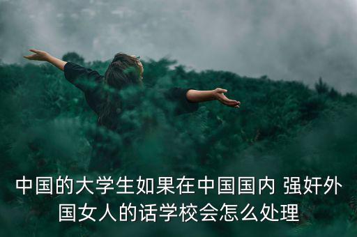 中國的大學(xué)生如果在中國國內(nèi) 強(qiáng)奸外國女人的話學(xué)校會(huì)怎么處理