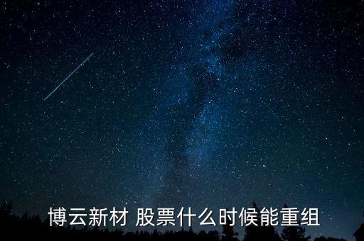  博云新材 股票什么時候能重組