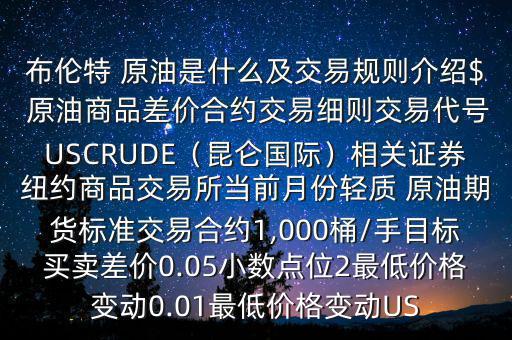 布倫特 原油是什么及交易規(guī)則介紹$ 原油商品差價(jià)合約交易細(xì)則交易代號(hào)USCRUDE（昆侖國際）相關(guān)證券紐約商品交易所當(dāng)前月份輕質(zhì) 原油期貨標(biāo)準(zhǔn)交易合約1,000桶/手目標(biāo)買賣差價(jià)0.05小數(shù)點(diǎn)位2最低價(jià)格變動(dòng)0.01最低價(jià)格變動(dòng)US