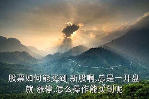 股票如何能買(mǎi)到 新股啊,總是一開(kāi)盤(pán)就 漲停,怎么操作能買(mǎi)到呢