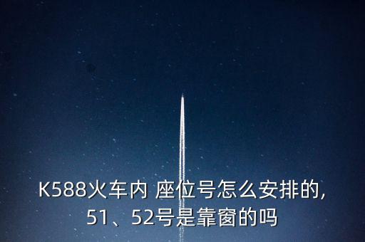 K588火車內(nèi) 座位號怎么安排的,51、52號是靠窗的嗎
