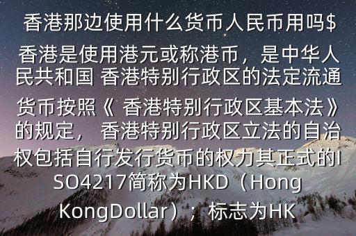  香港那邊使用什么貨幣人民幣用嗎$ 香港是使用港元或稱港幣，是中華人民共和國 香港特別行政區(qū)的法定流通貨幣按照《 香港特別行政區(qū)基本法》的規(guī)定， 香港特別行政區(qū)立法的自治權(quán)包括自行發(fā)行貨幣的權(quán)力其正式的ISO4217簡稱為HKD（HongKongDollar）；標志為HK