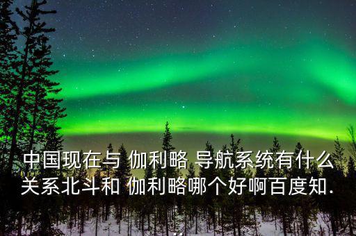 中國現(xiàn)在與 伽利略 導(dǎo)航系統(tǒng)有什么關(guān)系北斗和 伽利略哪個好啊百度知...