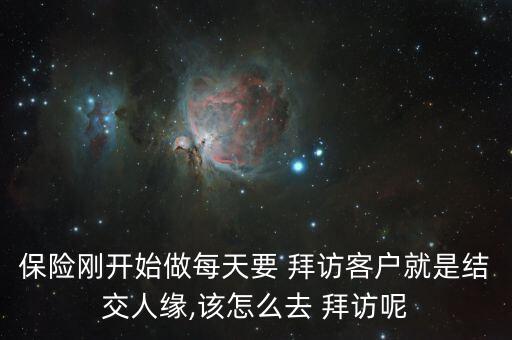 保險剛開始做每天要 拜訪客戶就是結交人緣,該怎么去 拜訪呢