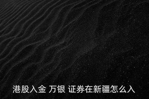 港股入金 萬(wàn)銀 證券在新疆怎么入