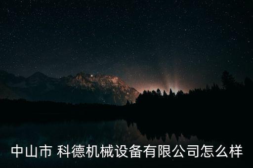科德投資怎么樣,中山市科德機械設(shè)備有限公司在本地注冊成立