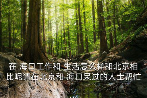 在 ?？诠ぷ骱?生活怎么樣和北京相比呢請在北京和 海口呆過的人士幫忙...