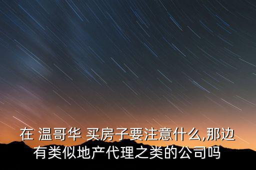 在 溫哥華 買房子要注意什么,那邊有類似地產代理之類的公司嗎