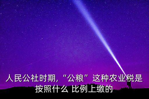 人民公社時(shí)期,“公糧”這種農(nóng)業(yè)稅是按照什么 比例上繳的