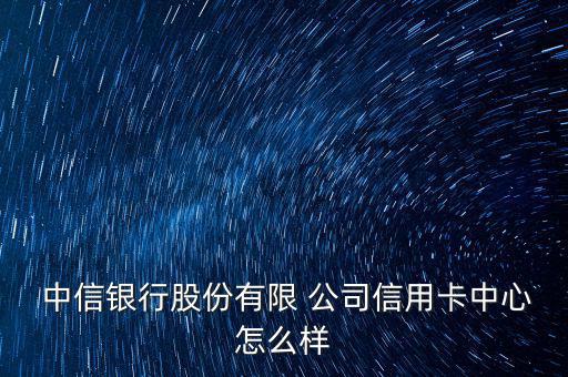  中信銀行股份有限 公司信用卡中心怎么樣