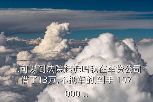 ...可以到法院起訴嗎我在車(chē)貸公司借了13萬(wàn),不抵車(chē)的,到手 107000...