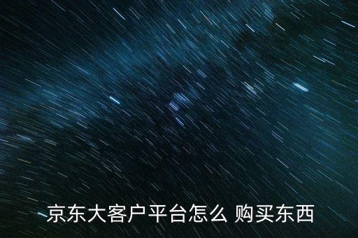  京東大客戶平臺(tái)怎么 購買東西