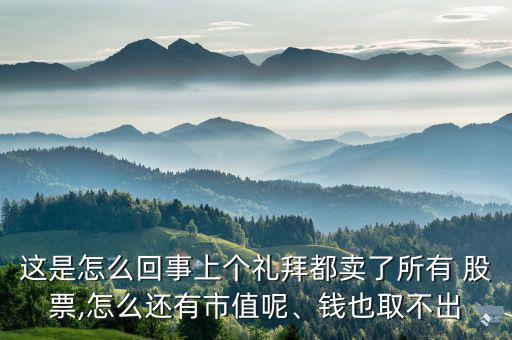 這是怎么回事上個禮拜都賣了所有 股票,怎么還有市值呢、錢也取不出