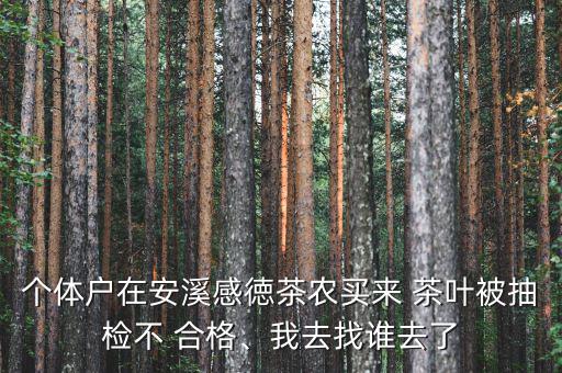 個體戶在安溪感徳茶農(nóng)買來 茶葉被抽檢不 合格、我去找誰去了