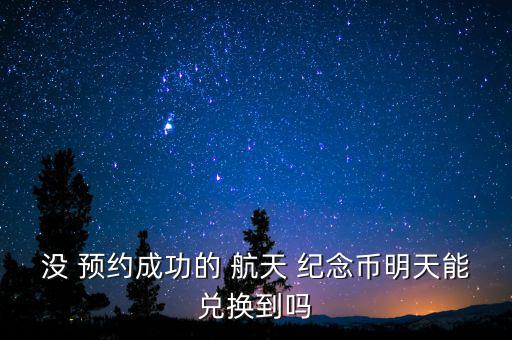 沒 預(yù)約成功的 航天 紀念幣明天能兌換到嗎