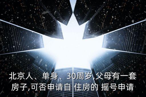 北京人、單身、30周歲,父母有一套房子,可否申請(qǐng)自 住房的 搖號(hào)申請(qǐng)