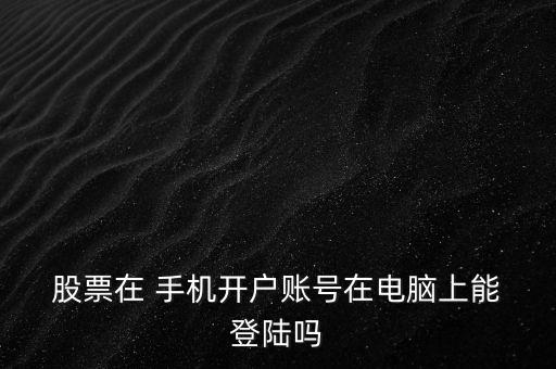  股票在 手機(jī)開戶賬號在電腦上能 登陸嗎