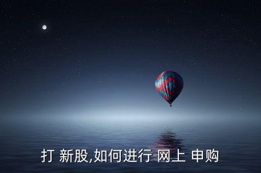 打 新股,如何進行 網(wǎng)上 申購