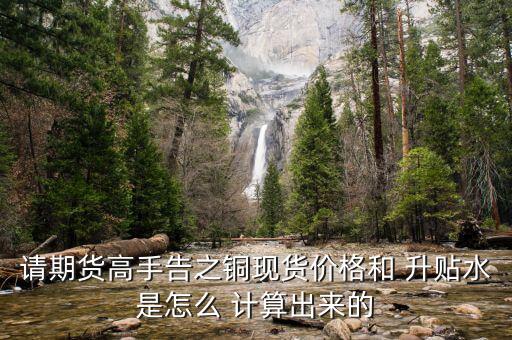 請(qǐng)期貨高手告之銅現(xiàn)貨價(jià)格和 升貼水是怎么 計(jì)算出來的
