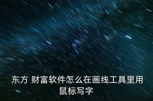  東方 財富軟件怎么在畫線工具里用鼠標寫字