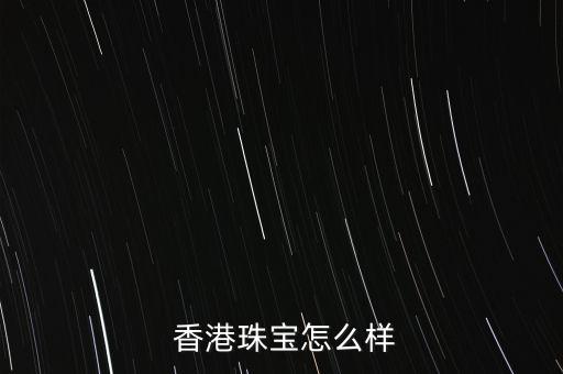 香港d2珠寶店怎么樣,香港黃金首飾生產(chǎn)基地在羅湖珠寶城