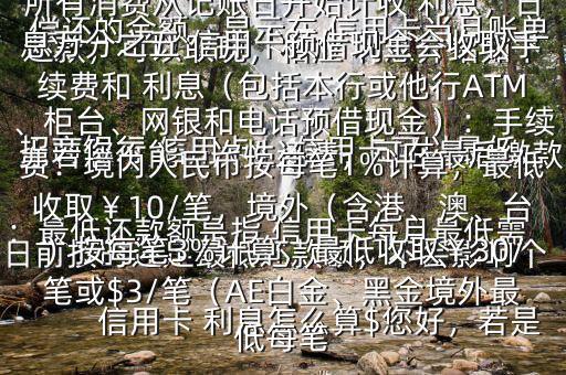  信用卡 利息怎么算$您好，若是 招商銀行 信用卡， 信用卡可以最低還款，可以取現(xiàn)，相應(yīng) 利息介紹如下：最低還款額是指 信用卡每月最低需償還的金額，顯示在 信用卡當(dāng)月賬單上若您不能一次性還清，可在最后繳款日前按時還足最低還款額，不會影響個人信用，但無法享受免息還款期，當(dāng)期所有消費從記賬日開始計收 利息，日息萬分之五 信用卡預(yù)借現(xiàn)金會收取手續(xù)費和 利息（包括本行或他行ATM、柜臺、網(wǎng)銀和電話預(yù)借現(xiàn)金）：手續(xù)費：境內(nèi)人民幣按每筆1%計算，最低收?。?0/筆，境外（含港、澳、臺）按每筆3%計算，最低收取￥30/筆或$3/筆（AE白金、黑金境外最低每筆