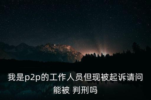 我是p2p的工作人員但現(xiàn)被起訴請(qǐng)問能被 判刑嗎