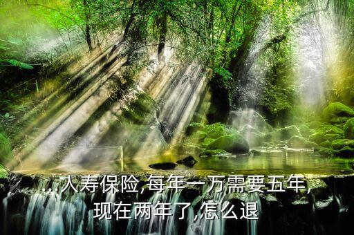 ...人壽保險,每年一萬需要五年,現在兩年了,怎么退