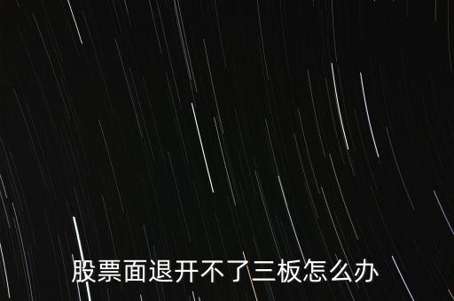 股票面退開(kāi)不了三板怎么辦