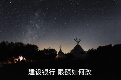 建行怎么更改限額,中國建設銀行app下載地址修改轉賬限額