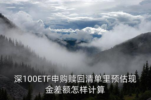 深100ETF申購贖回清單里預(yù)估現(xiàn)金差額怎樣計算