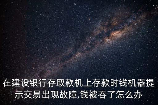在建設(shè)銀行存取款機(jī)上存款時(shí)錢機(jī)器提示交易出現(xiàn)故障,錢被吞了怎么辦