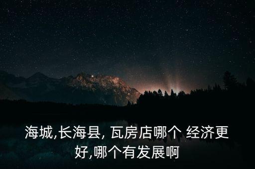 海城,長?？h, 瓦房店哪個 經(jīng)濟更好,哪個有發(fā)展啊