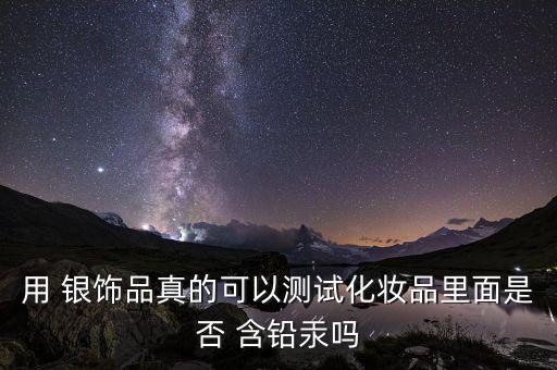用 銀飾品真的可以測(cè)試化妝品里面是否 含鉛汞嗎