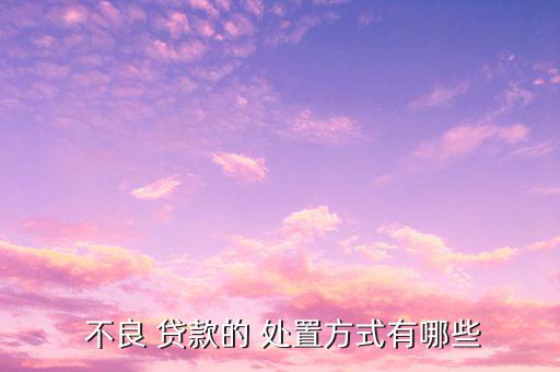  不良 貸款的 處置方式有哪些